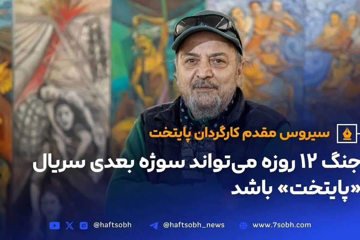 سیروس مقدم: ساخت «پایتخت ۸» با موضوع جنگ ۱۲ روزه ایران و اسرائیل قطعی است